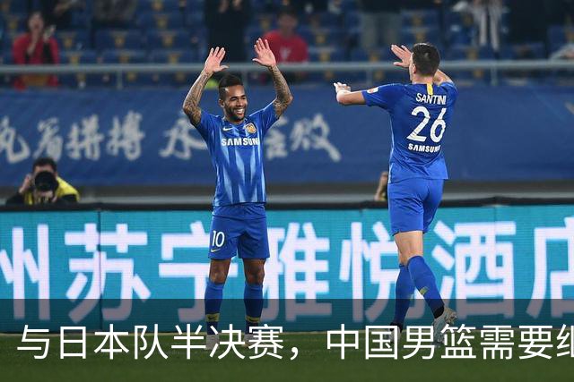 与日本队半决赛，中国男篮需要继续发挥内线优势+后场保持攻击力